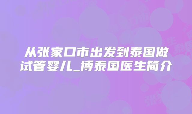 从张家口市出发到泰国做试管婴儿_博泰国医生简介