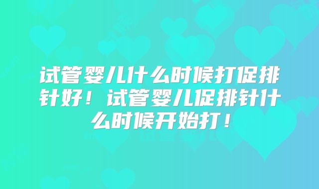 试管婴儿什么时候打促排针好！试管婴儿促排针什么时候开始打！