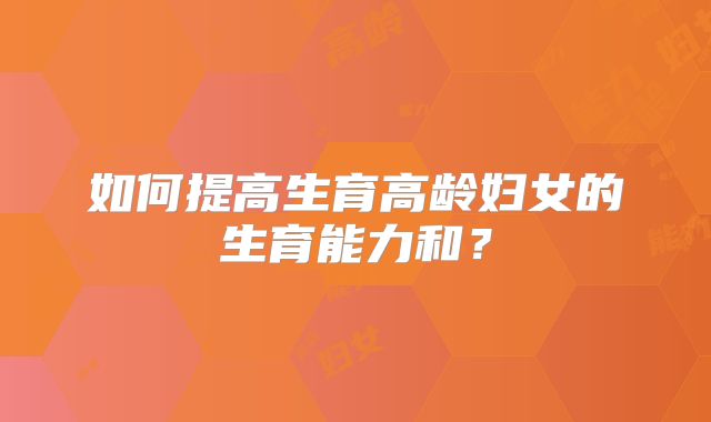 如何提高生育高龄妇女的生育能力和？