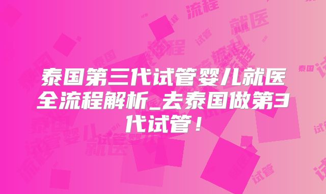 泰国第三代试管婴儿就医全流程解析_去泰国做第3代试管！
