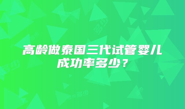 高龄做泰国三代试管婴儿成功率多少?