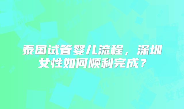 泰国试管婴儿流程，深圳女性如何顺利完成？
