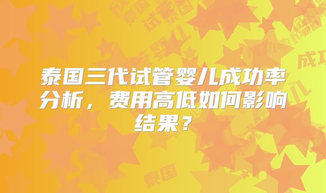 泰国三代试管婴儿成功率分析，费用高低如何影响结果？