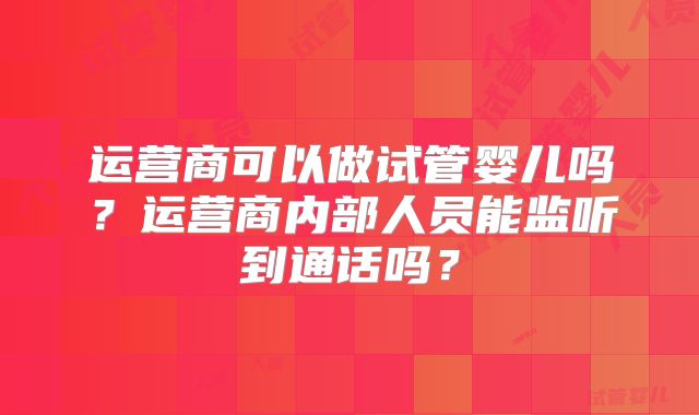运营商可以做试管婴儿吗？运营商内部人员能监听到通话吗？