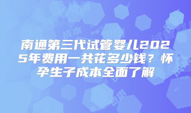 南通第三代试管婴儿2025年费用一共花多少钱？怀孕生子成本全面了解