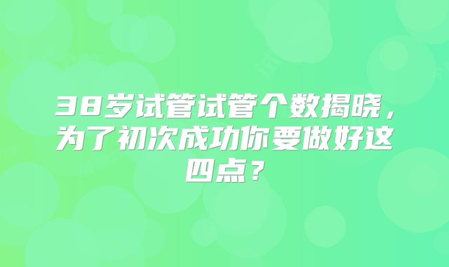 38岁试管试管个数揭晓，为了初次成功你要做好这四点？