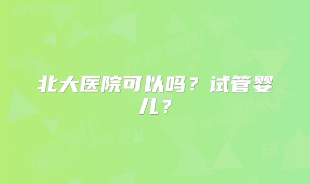 北大医院可以吗？试管婴儿？