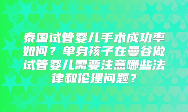 泰国试管婴儿手术成功率如何？单身孩子在曼谷做试管婴儿需要注意哪些法律和伦理问题？