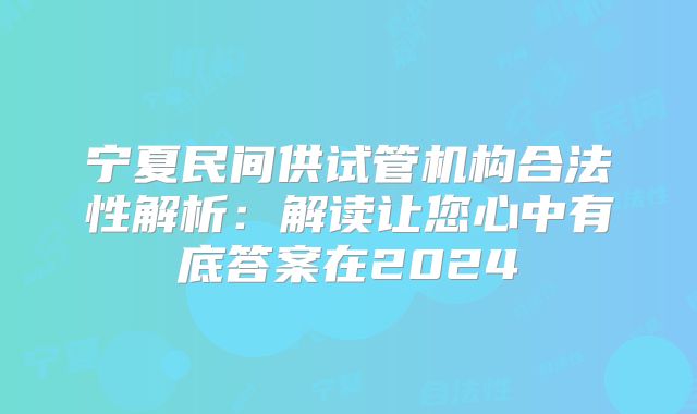 宁夏民间供试管机构合法性解析:解读让您心中有底答案在2024