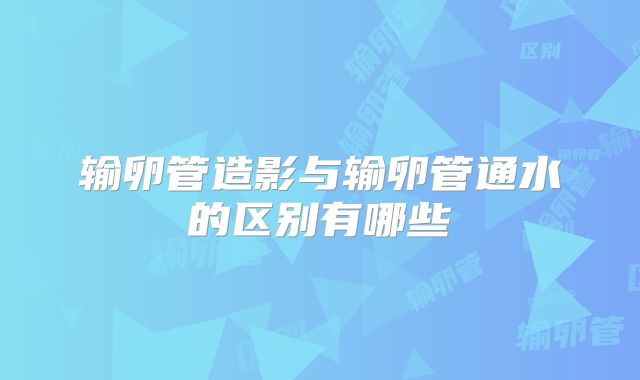输卵管造影与输卵管通水的区别有哪些