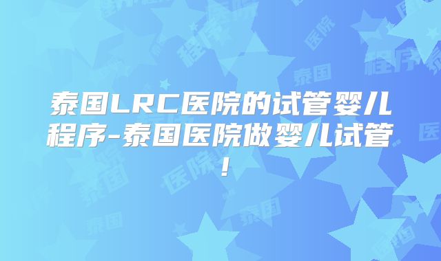 泰国LRC医院的试管婴儿程序-泰国医院做婴儿试管！