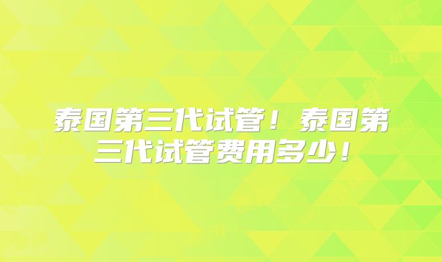 泰国第三代试管！泰国第三代试管费用多少！