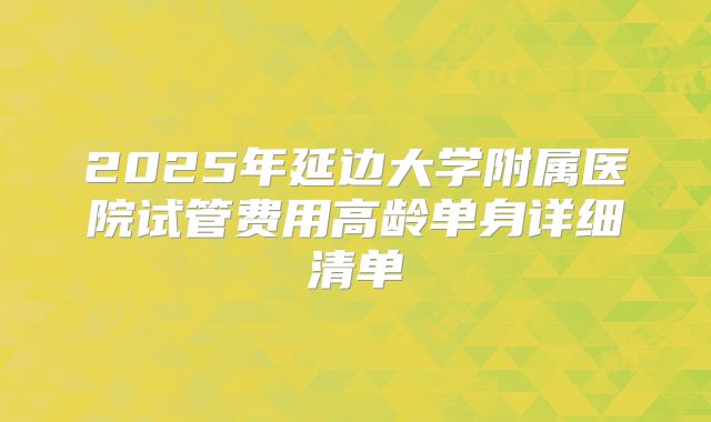 2025年延边大学附属医院试管费用高龄单身详细清单