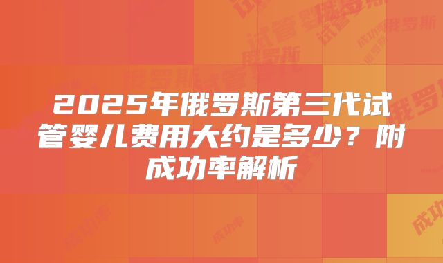 2025年俄罗斯第三代试管婴儿费用大约是多少？附成功率解析