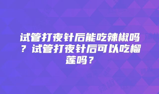 试管打夜针后能吃辣椒吗?试管打夜针后可以吃榴莲吗?