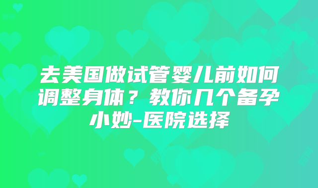 去美国做试管婴儿前如何调整身体？教你几个备孕小妙-医院选择