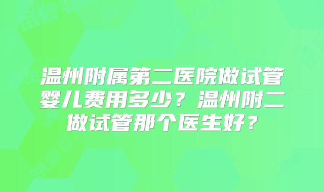 温州附属第二医院做试管婴儿费用多少？温州附二做试管那个医生好？