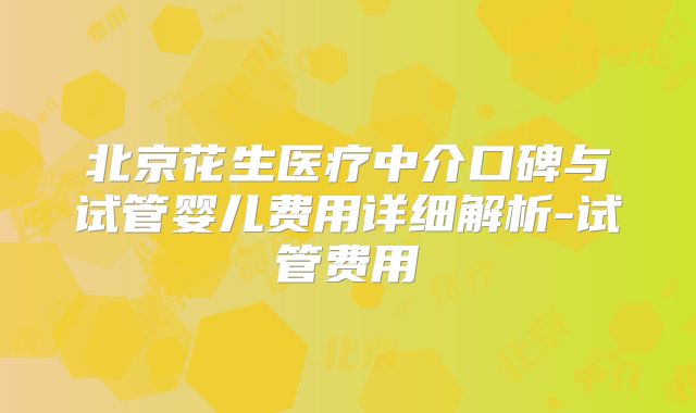 北京花生医疗中介口碑与试管婴儿费用详细解析-试管费用