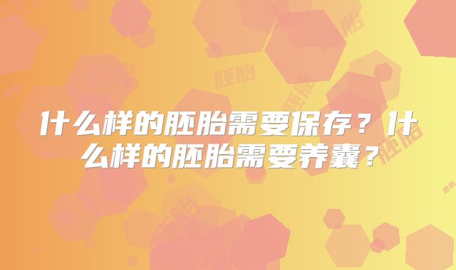 什么样的胚胎需要保存？什么样的胚胎需要养囊？