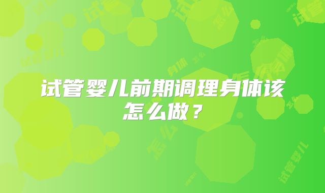 试管婴儿前期调理身体该怎么做？