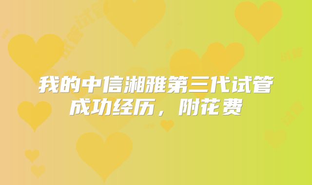 我的中信湘雅第三代试管成功经历，附花费