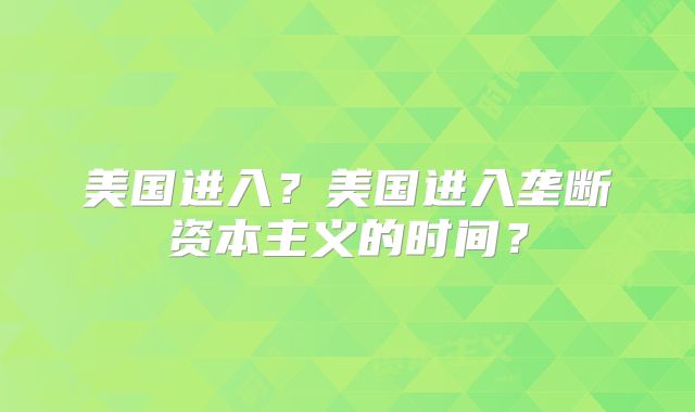 美国进入?美国进入垄断资本主义的时间?