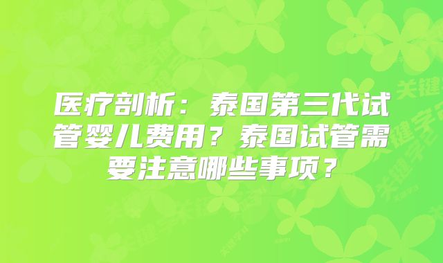 医疗剖析：泰国第三代试管婴儿费用？泰国试管需要注意哪些事项？