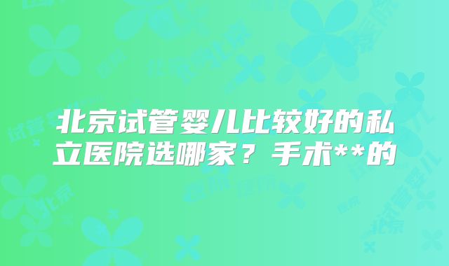 北京试管婴儿比较好的私立医院选哪家？手术**的