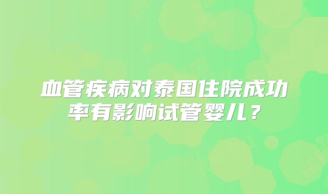 血管疾病对泰国住院成功率有影响试管婴儿？