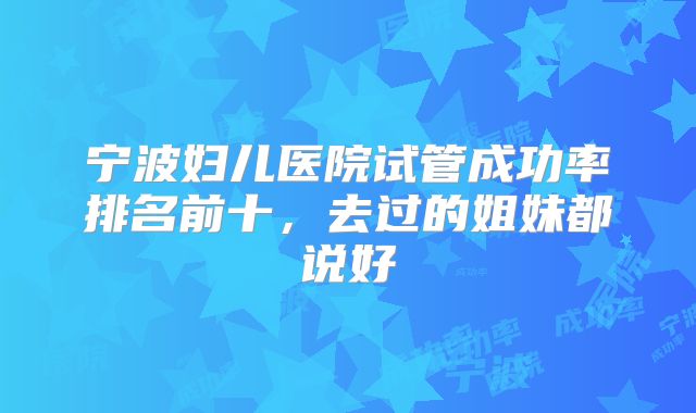 宁波妇儿医院试管成功率排名前十,去过的姐妹都说好
