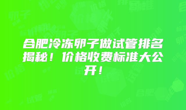 合肥冷冻卵子做试管排名揭秘！价格收费标准大公开！