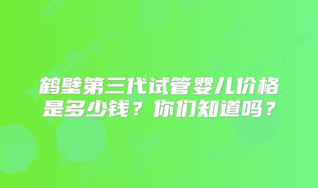鹤壁第三代试管婴儿价格是多少钱？你们知道吗？