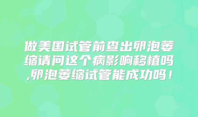 做美国试管前查出卵泡萎缩请问这个病影响移植吗,卵泡萎缩试管能成功吗!