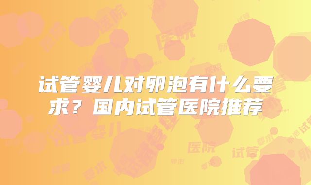 试管婴儿对卵泡有什么要求?国内试管医院推荐