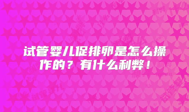 试管婴儿促排卵是怎么操作的?有什么利弊!