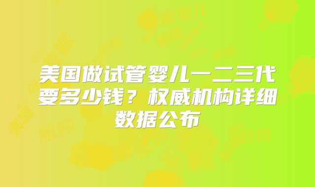 美国做试管婴儿一二三代要多少钱?权威机构详细数据公布