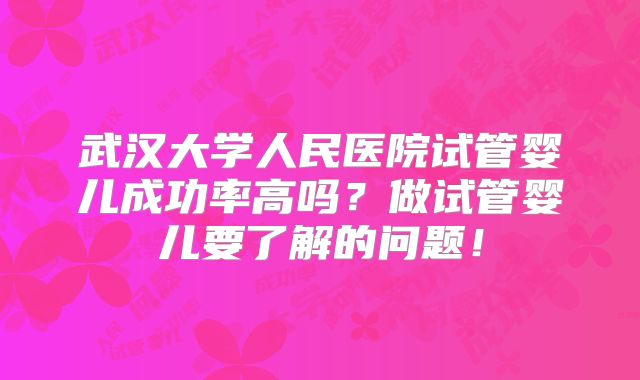 武汉大学人民医院试管婴儿成功率高吗?做试管婴儿要了解的问题!