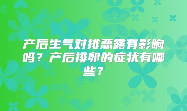 产后生气对排恶露有影响吗？产后排卵的症状有哪些？
