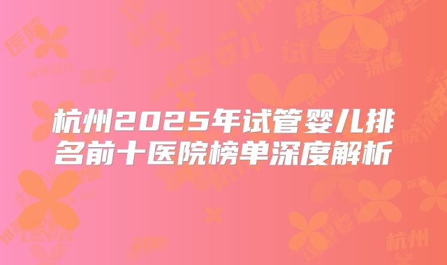 杭州2025年试管婴儿排名前十医院榜单深度解析