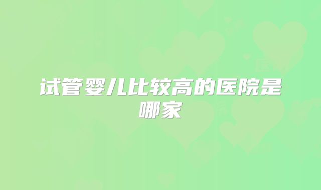 试管婴儿比较高的医院是哪家