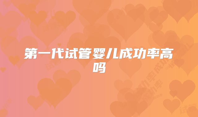 第一代试管婴儿成功率高吗