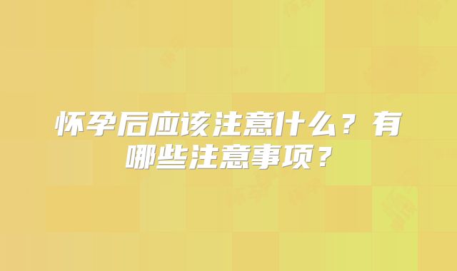 怀孕后应该注意什么？有哪些注意事项？