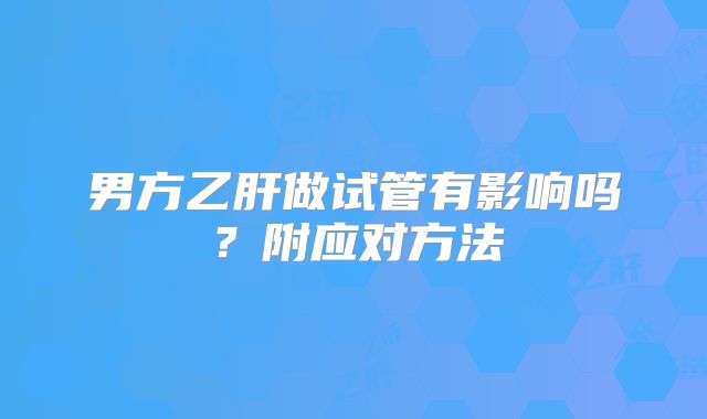 男方乙肝做试管有影响吗？附应对方法