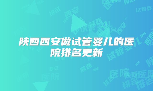 陕西西安做试管婴儿的医院排名更新