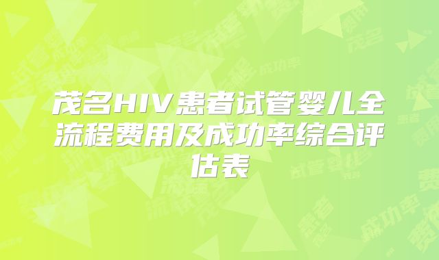 茂名HIV患者试管婴儿全流程费用及成功率综合评估表