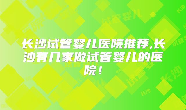 长沙试管婴儿医院推荐,长沙有几家做试管婴儿的医院！
