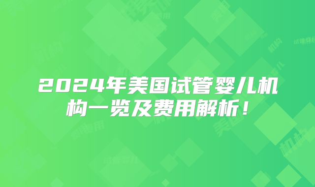 2024年美国试管婴儿机构一览及费用解析！