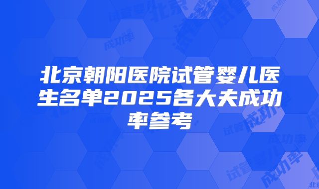 北京朝阳医院试管婴儿医生名单2025各大夫成功率参考