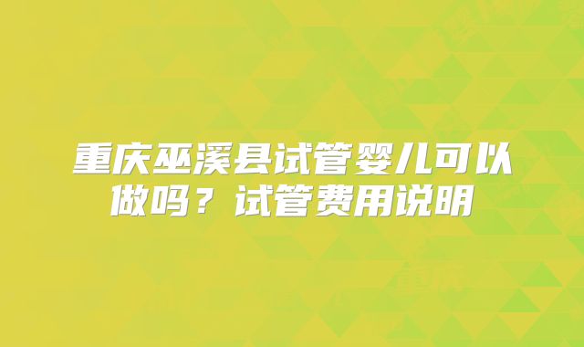 重庆巫溪县试管婴儿可以做吗?试管费用说明