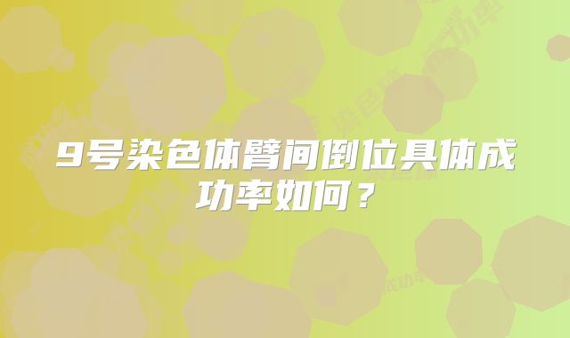 9号染色体臂间倒位具体成功率如何?